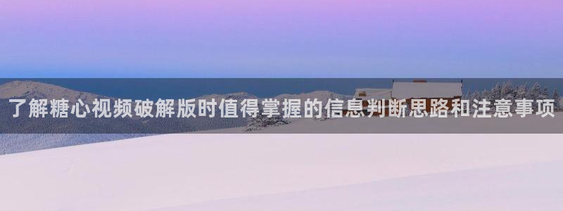 糖心网站入口:了解糖心视频破解版时值得掌握的信息判断思路和注意事项