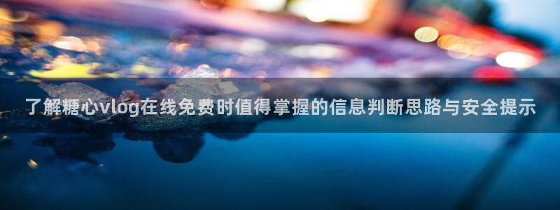 糖心视频下载：了解糖心vlog在线免费时值得掌握的信息判断思路与安全提示