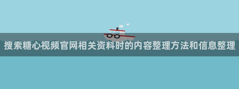 糖心短视频：搜索糖心视频官网相关资料时的内容整理方法和信息整理