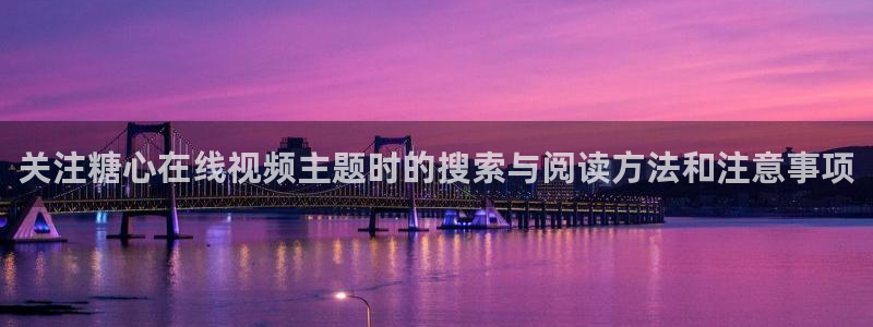 糖心视频在线免费观看:关注糖心在线视频主题时的搜索与阅读方法和注意事项
