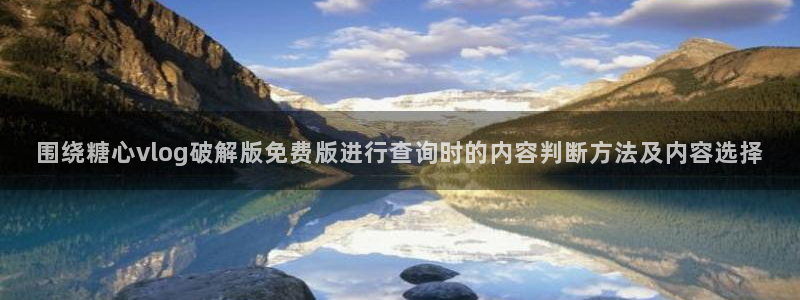糖心免费版：围绕糖心vlog破解版免费版进行查询时的内容判断方法及内容选择