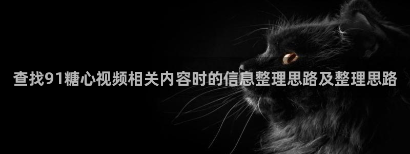 糖心vlog免费入口：查找91糖心视频相关内容时的信息整理思路及整理思路