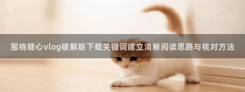 糖心vloge：围绕糖心vlog破解版下载关键词建立清晰阅读思路与核对方法