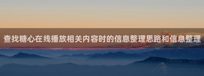 糖心看片:查找糖心在线播放相关内容时的信息整理思路和信息整理