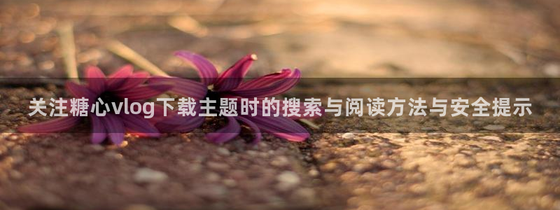 心糖logo：关注糖心vlog下载主题时的搜索与阅读方法与安全提示