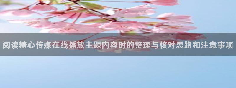 糖心vlog网站免费观看：阅读糖心传媒在线播放主题内容时的整理与核对思路和注意事项